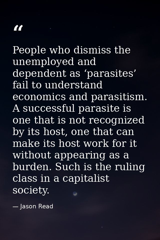 People who dismiss the unemployed and dependent as ‘parasites’ fail to understand economics and parasitism. A successful — Jason Read
