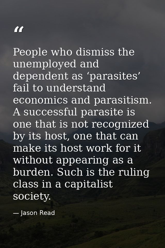 People who dismiss the unemployed and dependent as ‘parasites’ fail to understand economics and parasitism. A successful — Jason Read