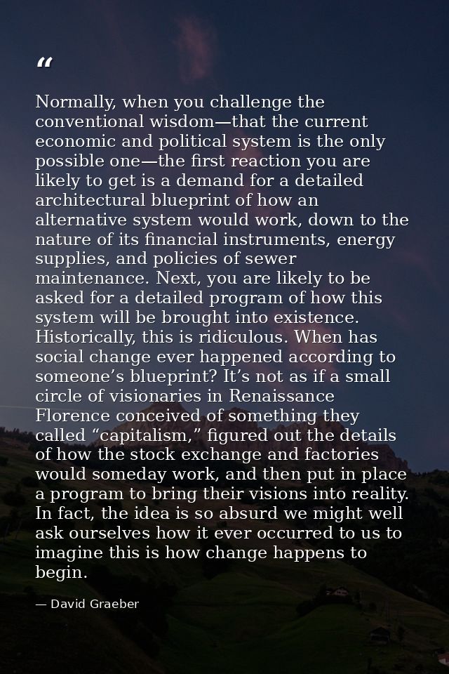 Normally, when you challenge the conventional wisdom—that the current economic and political system is the only possible — David Graeber