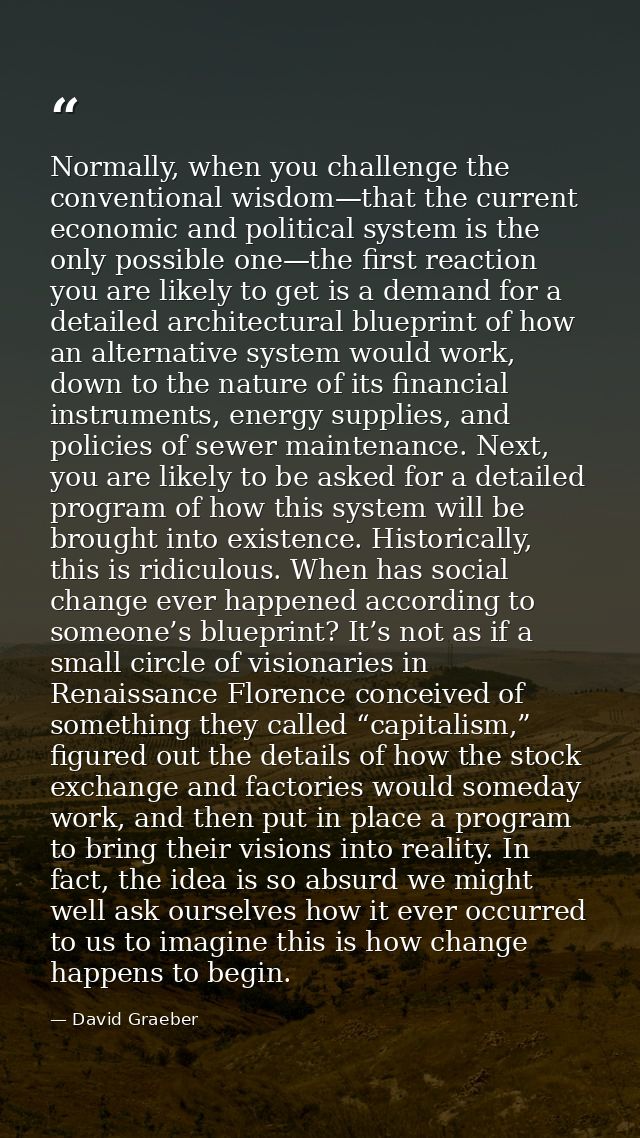 Normally, when you challenge the conventional wisdom—that the current economic and political system is the only possible — David Graeber