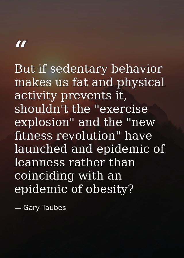 But if sedentary behavior makes us fat and physical activity prevents it, shouldn't the "exercise explosion" and the "ne — Gary Taubes