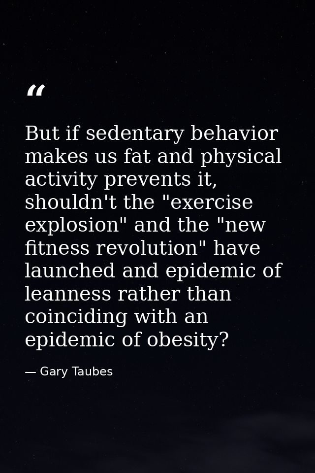 But if sedentary behavior makes us fat and physical activity prevents it, shouldn't the "exercise explosion" and the "ne — Gary Taubes