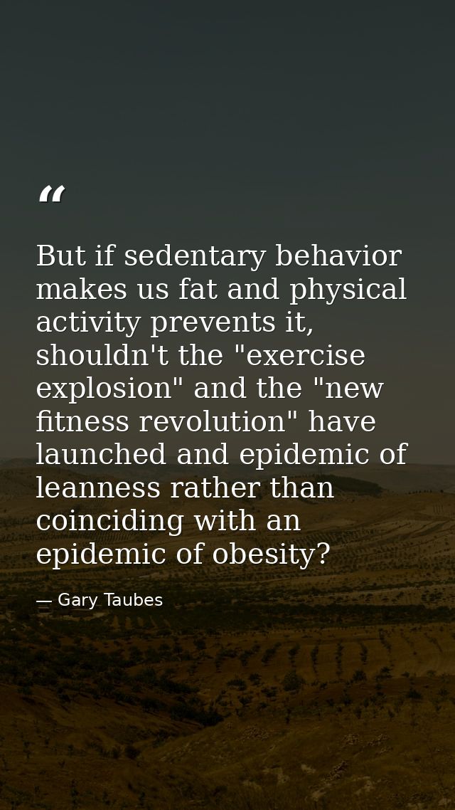 But if sedentary behavior makes us fat and physical activity prevents it, shouldn't the "exercise explosion" and the "ne — Gary Taubes