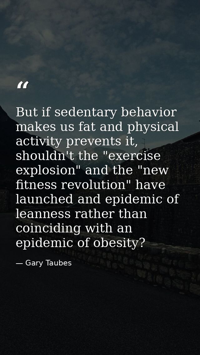 But if sedentary behavior makes us fat and physical activity prevents it, shouldn't the "exercise explosion" and the "ne — Gary Taubes