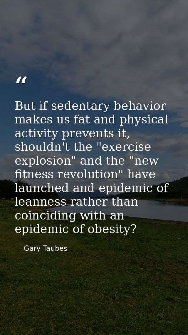But if sedentary behavior makes us fat and physical activity prevents it, shouldn't the "exercise explosion" and the "ne — Gary Taubes