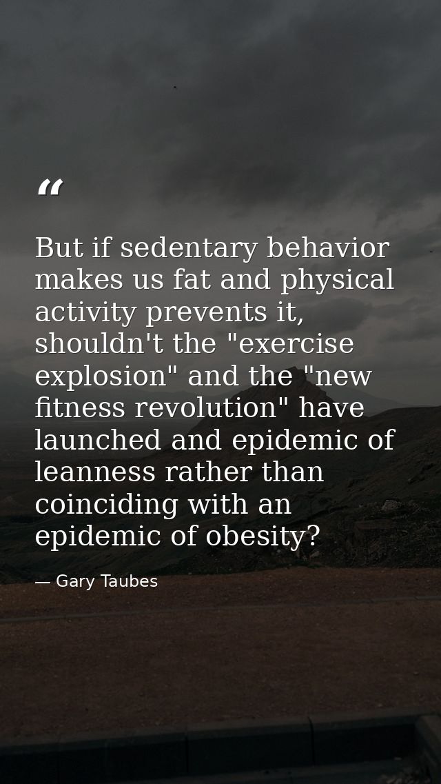 But if sedentary behavior makes us fat and physical activity prevents it, shouldn't the "exercise explosion" and the "ne — Gary Taubes