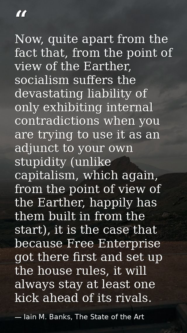 Now, quite apart from the fact that, from the point of view of the Earther, socialism suffers the devastating liability  — Iain M. Banks, The State of the Art