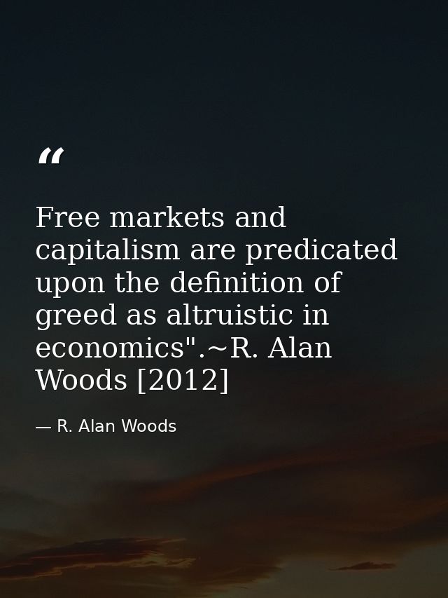 Free markets and capitalism are predicated upon the definition of greed as altruistic in economics".~R. Alan Woods [2012 — R. Alan Woods