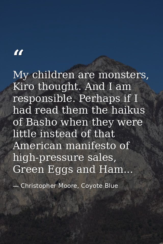 My children are monsters, Kiro thought. And I am responsible. Perhaps if I had read them the haikus of Basho when they w — Christopher Moore, Coyote Blue