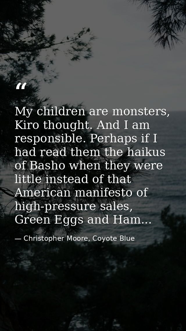 My children are monsters, Kiro thought. And I am responsible. Perhaps if I had read them the haikus of Basho when they w — Christopher Moore, Coyote Blue