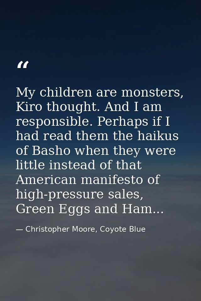 My children are monsters, Kiro thought. And I am responsible. Perhaps if I had read them the haikus of Basho when they w — Christopher Moore, Coyote Blue