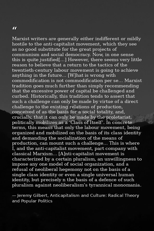 Marxist writers are generally either indifferent or mildly hostile to the anti-capitalist movement, which they see as no — Jeremy Gilbert, Anticapitalism and Culture: Radical Theory and Popular Politics