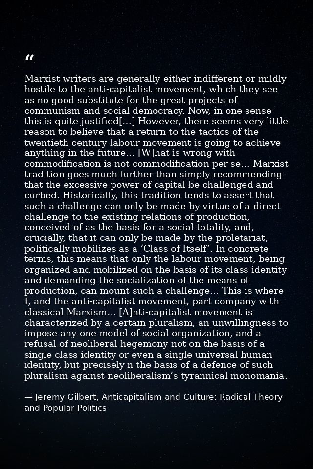 Marxist writers are generally either indifferent or mildly hostile to the anti-capitalist movement, which they see as no — Jeremy Gilbert, Anticapitalism and Culture: Radical Theory and Popular Politics