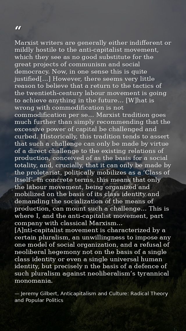 Marxist writers are generally either indifferent or mildly hostile to the anti-capitalist movement, which they see as no — Jeremy Gilbert, Anticapitalism and Culture: Radical Theory and Popular Politics