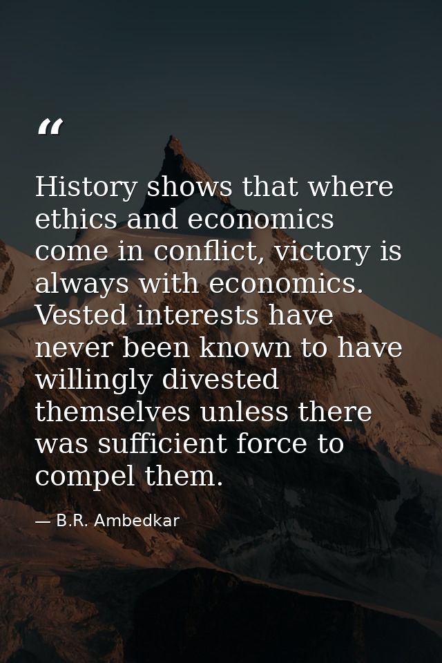 History shows that where ethics and economics come in conflict, victory is always with economics. Vested interests have  — B.R. Ambedkar