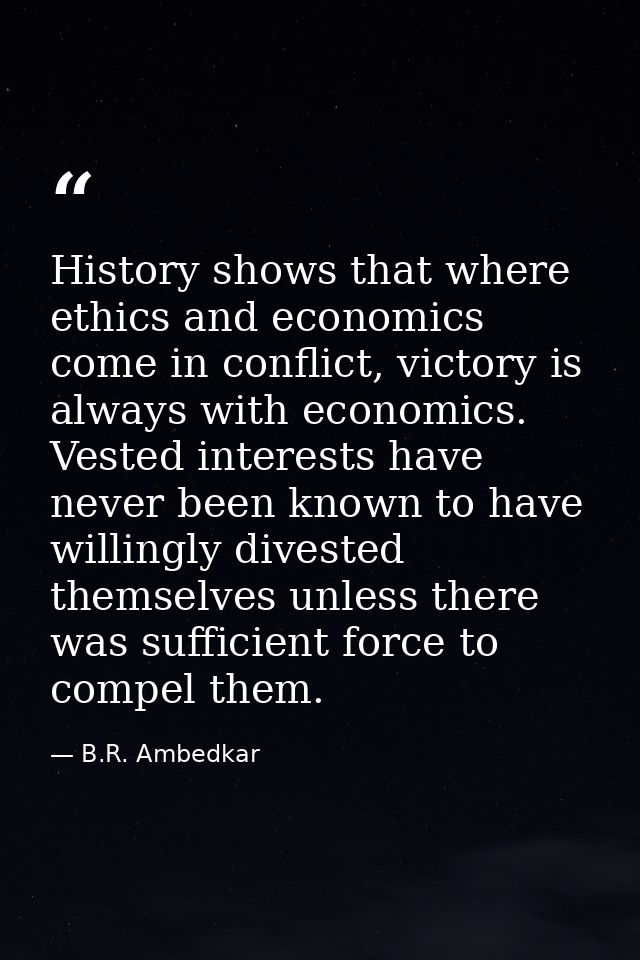 History shows that where ethics and economics come in conflict, victory is always with economics. Vested interests have  — B.R. Ambedkar