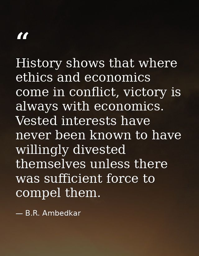 History shows that where ethics and economics come in conflict, victory is always with economics. Vested interests have  — B.R. Ambedkar