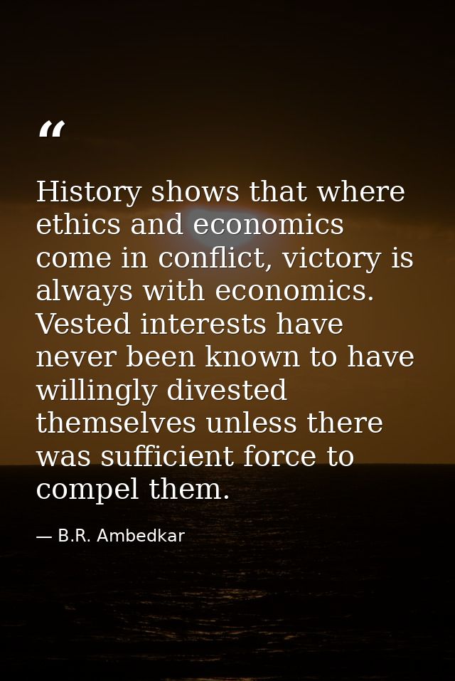 History shows that where ethics and economics come in conflict, victory is always with economics. Vested interests have  — B.R. Ambedkar
