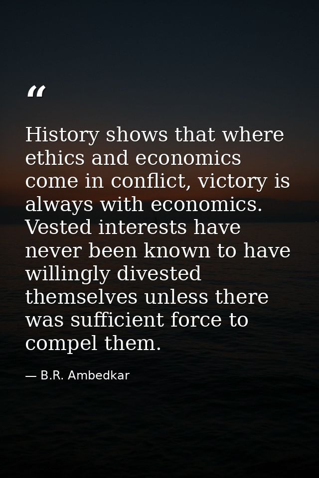History shows that where ethics and economics come in conflict, victory is always with economics. Vested interests have  — B.R. Ambedkar