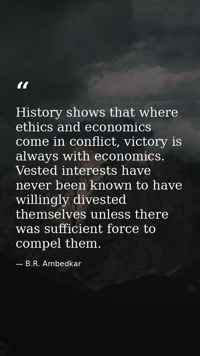 History shows that where ethics and economics come in conflict, victory is always with economics. Vested interests have  — B.R. Ambedkar