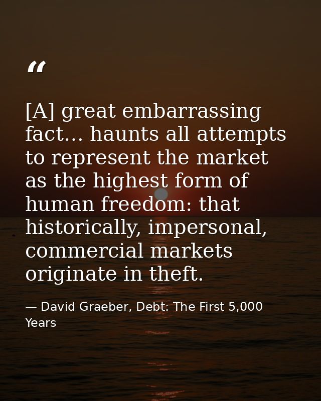 [A] great embarrassing fact… haunts all attempts to represent the market as the highest form of human freedom: that hist — David Graeber, Debt: The First 5,000 Years
