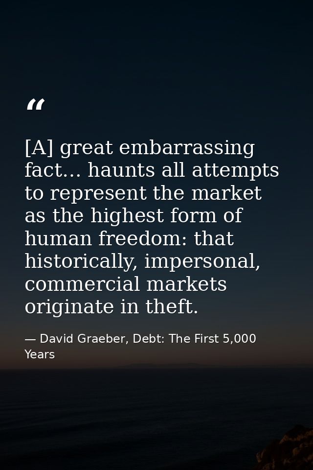 [A] great embarrassing fact… haunts all attempts to represent the market as the highest form of human freedom: that hist — David Graeber, Debt: The First 5,000 Years