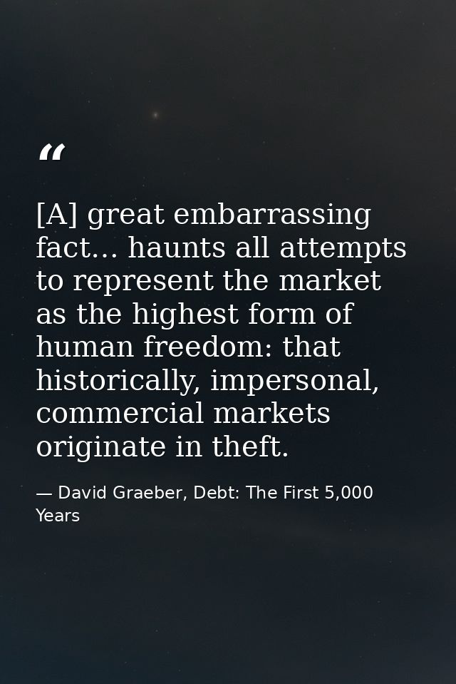 [A] great embarrassing fact… haunts all attempts to represent the market as the highest form of human freedom: that hist — David Graeber, Debt: The First 5,000 Years