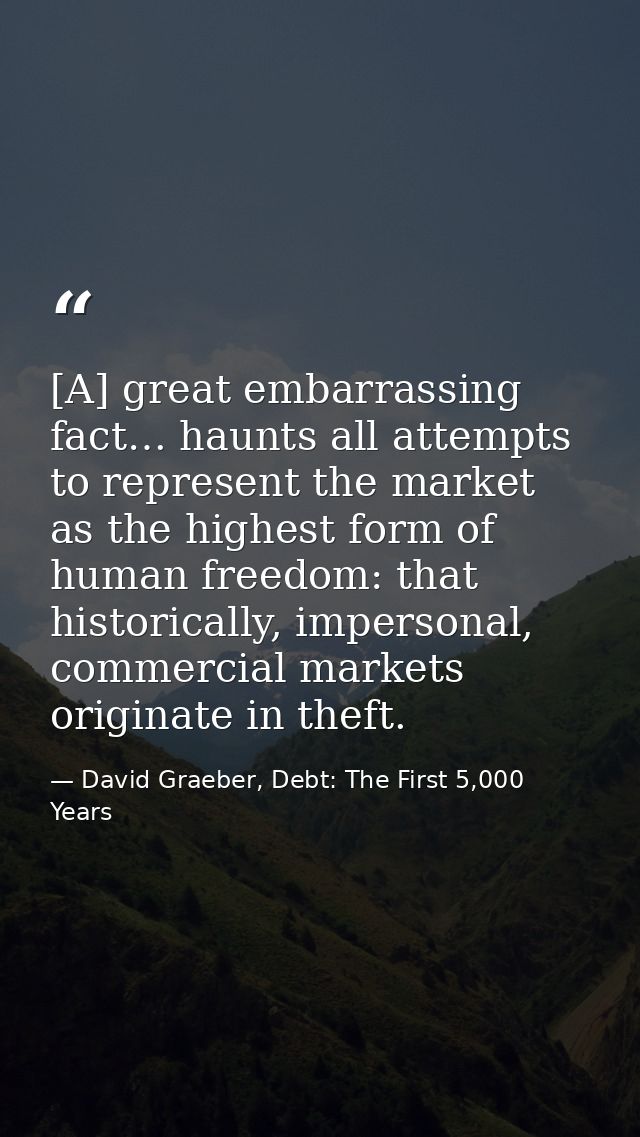 [A] great embarrassing fact… haunts all attempts to represent the market as the highest form of human freedom: that hist — David Graeber, Debt: The First 5,000 Years