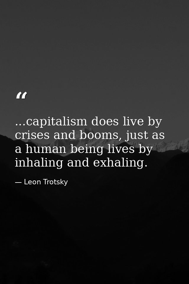 ...capitalism does live by crises and booms, just as a human being lives by inhaling and exhaling. — Leon Trotsky