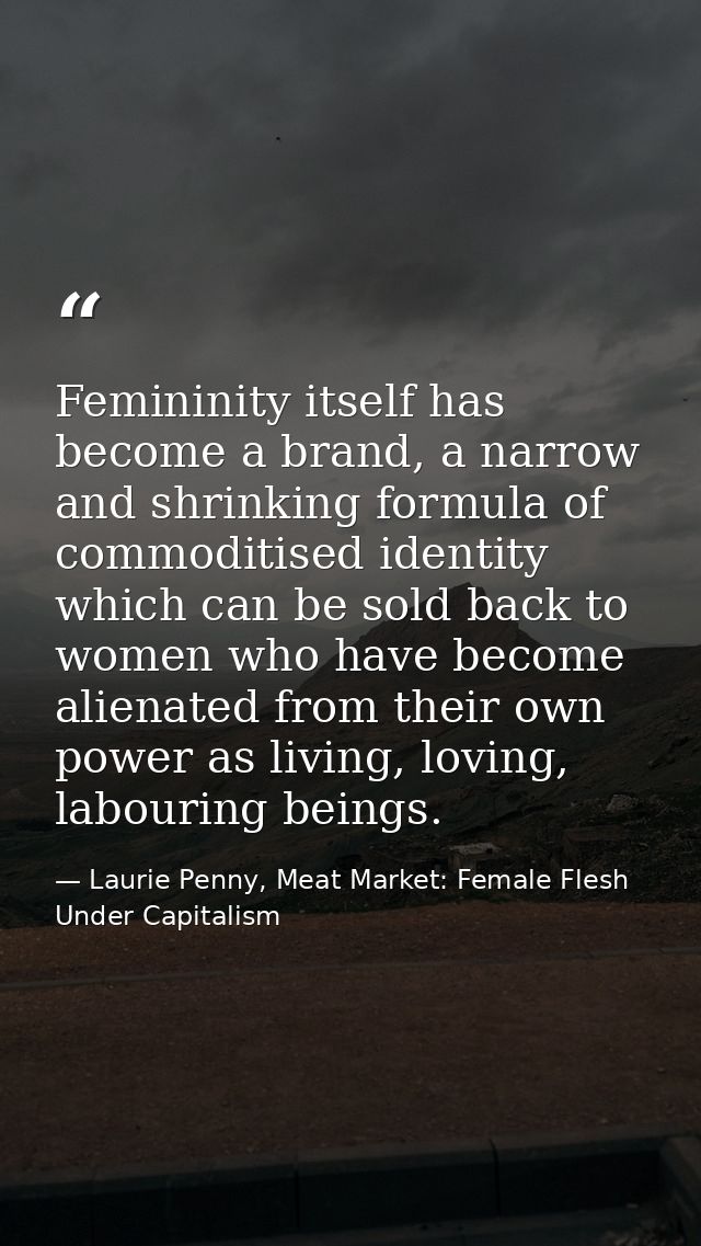 Femininity itself has become a brand, a narrow and shrinking formula of commoditised identity which can be sold back to  — Laurie Penny, Meat Market: Female Flesh Under Capitalism