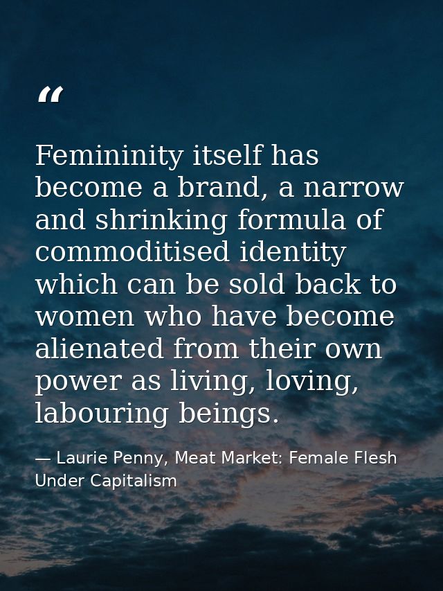 Femininity itself has become a brand, a narrow and shrinking formula of commoditised identity which can be sold back to  — Laurie Penny, Meat Market: Female Flesh Under Capitalism