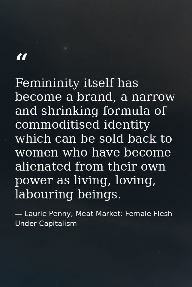 Femininity itself has become a brand, a narrow and shrinking formula of commoditised identity which can be sold back to  — Laurie Penny, Meat Market: Female Flesh Under Capitalism