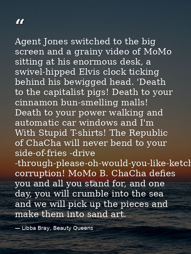 Agent Jones switched to the big screen and a grainy video of MoMo sitting at his enormous desk, a swivel-hipped Elvis cl — Libba Bray, Beauty Queens