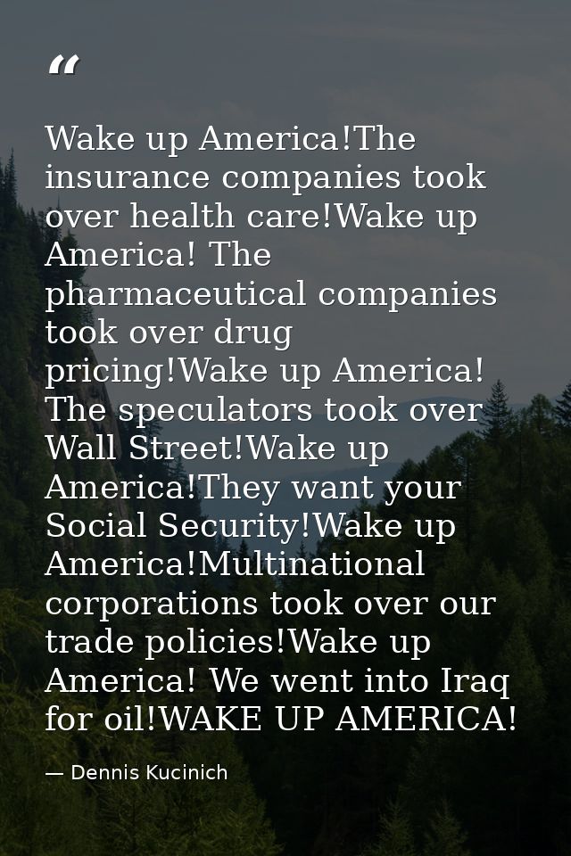 Wake up America!The insurance companies took over health care!Wake up America! The pharmaceutical companies took over dr — Dennis Kucinich