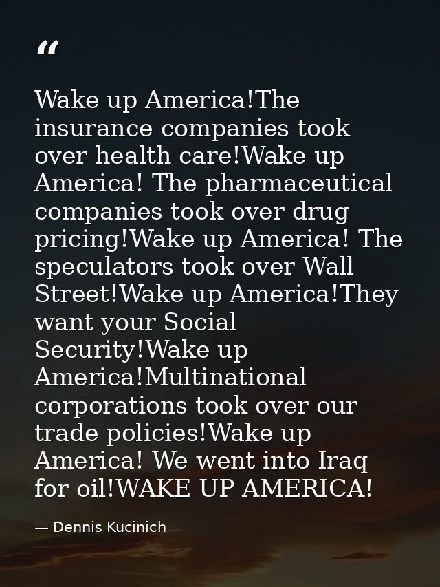 Wake up America!The insurance companies took over health care!Wake up America! The pharmaceutical companies took over dr — Dennis Kucinich