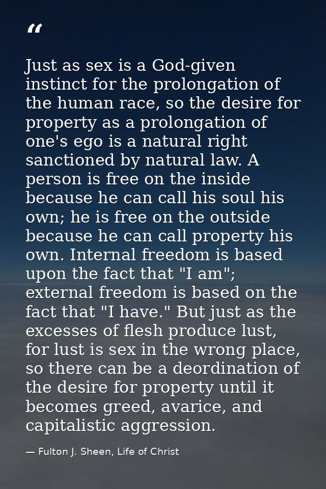 Just as sex is a God-given instinct for the prolongation of the human race, so the desire for property as a prolongation — Fulton J. Sheen, Life of Christ