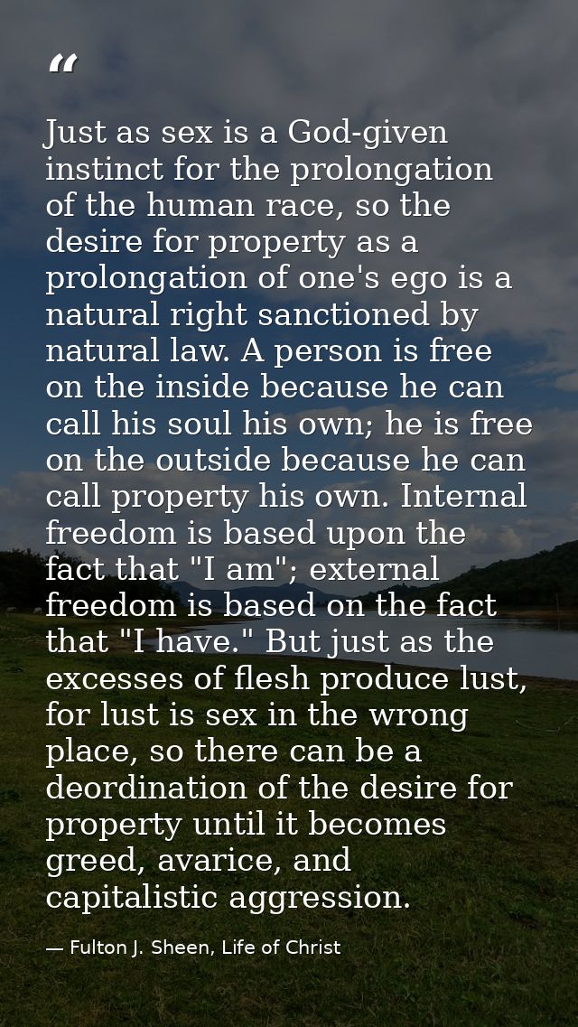 Just as sex is a God-given instinct for the prolongation of the human race, so the desire for property as a prolongation — Fulton J. Sheen, Life of Christ