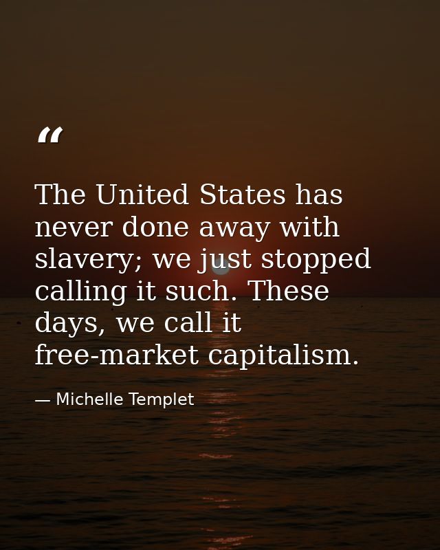 The United States has never done away with slavery; we just stopped calling it such. These days, we call it free-market  — Michelle Templet
