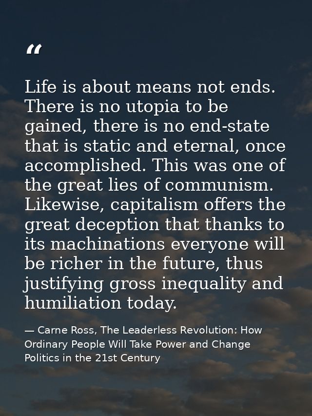 Life is about means not ends. There is no utopia to be gained, there is no end-state that is static and eternal, once ac — Carne Ross, The Leaderless Revolution: How Ordinary People Will Take Power and Change Politics in the 21st Century