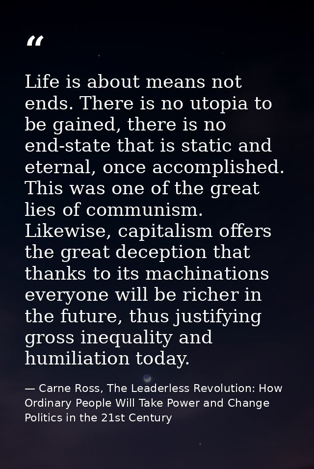 Life is about means not ends. There is no utopia to be gained, there is no end-state that is static and eternal, once ac — Carne Ross, The Leaderless Revolution: How Ordinary People Will Take Power and Change Politics in the 21st Century