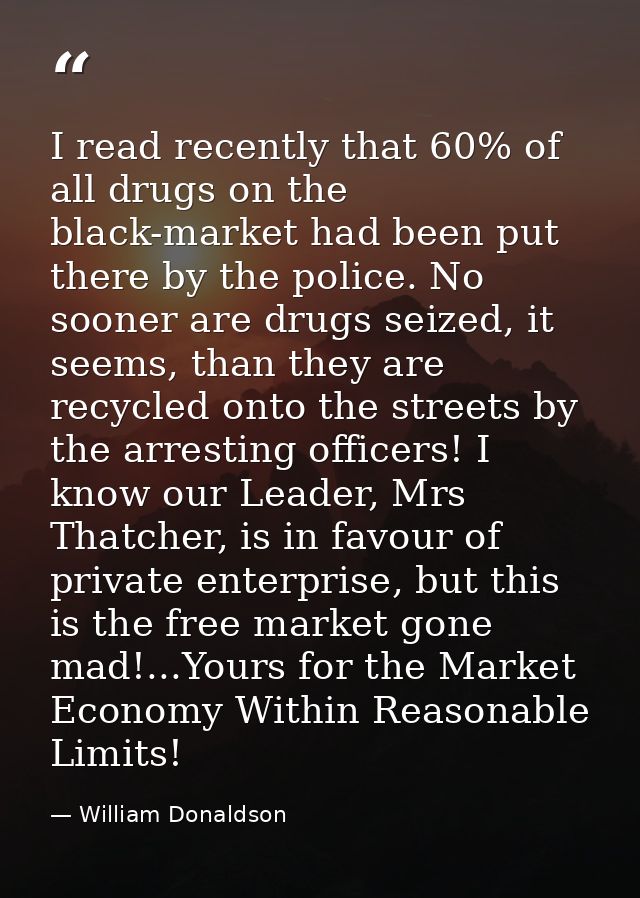I read recently that 60% of all drugs on the black-market had been put there by the police. No sooner are drugs seized,  — William Donaldson