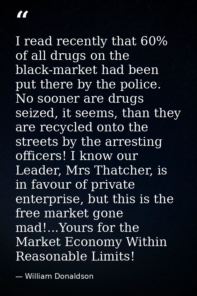 I read recently that 60% of all drugs on the black-market had been put there by the police. No sooner are drugs seized,  — William Donaldson