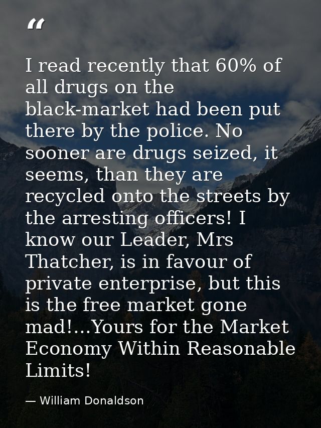 I read recently that 60% of all drugs on the black-market had been put there by the police. No sooner are drugs seized,  — William Donaldson