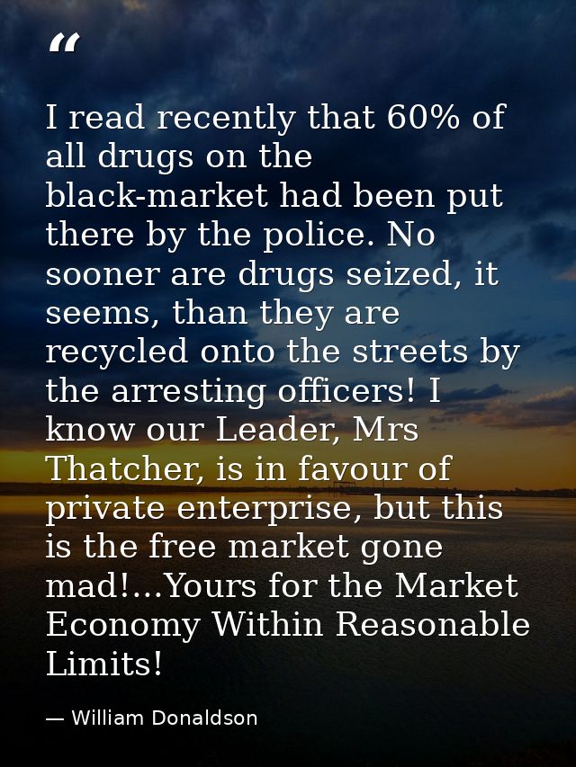 I read recently that 60% of all drugs on the black-market had been put there by the police. No sooner are drugs seized,  — William Donaldson