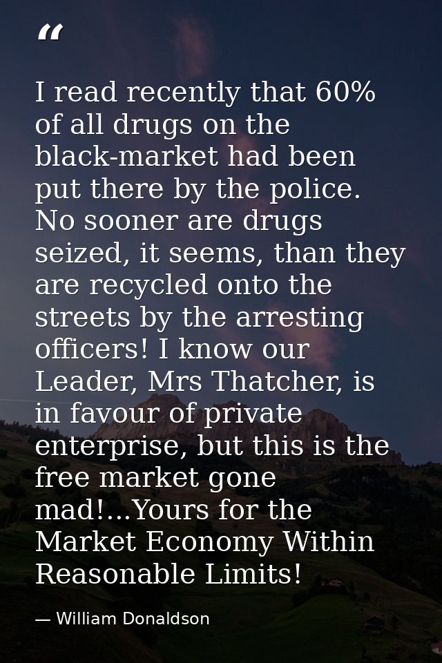 I read recently that 60% of all drugs on the black-market had been put there by the police. No sooner are drugs seized,  — William Donaldson