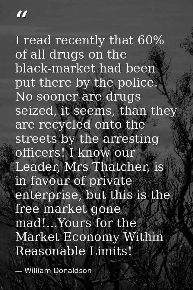 I read recently that 60% of all drugs on the black-market had been put there by the police. No sooner are drugs seized,  — William Donaldson