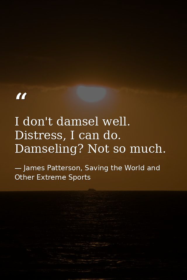I don't damsel well. Distress, I can do. Damseling? Not so much. — James Patterson, Saving the World and Other Extreme Sports