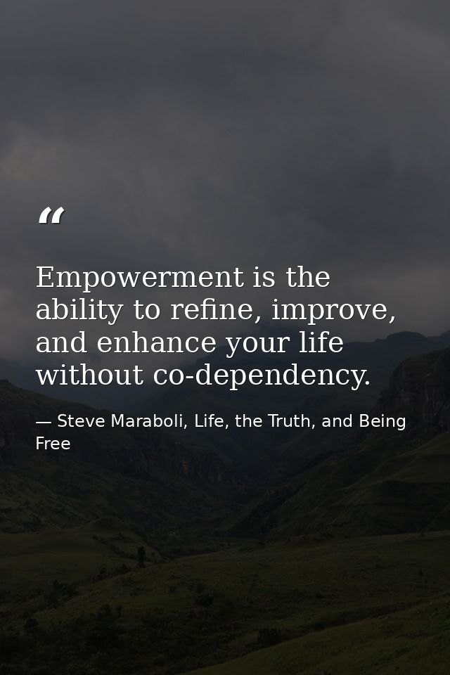 Empowerment is the ability to refine, improve, and enhance your life without co-dependency. — Steve Maraboli, Life, the Truth, and Being Free
