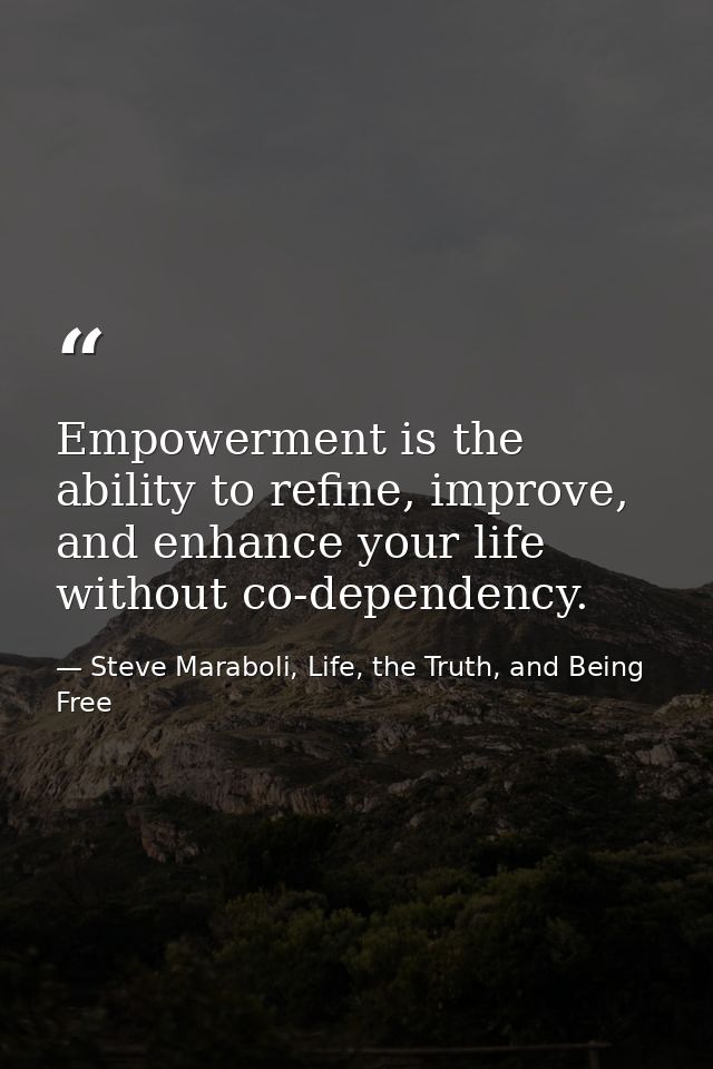 Empowerment is the ability to refine, improve, and enhance your life without co-dependency. — Steve Maraboli, Life, the Truth, and Being Free