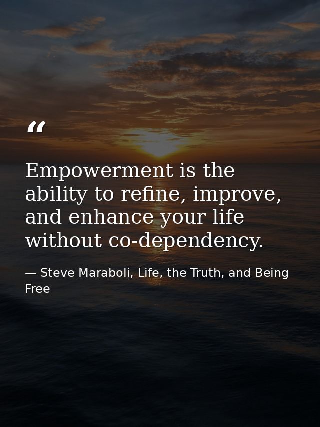 Empowerment is the ability to refine, improve, and enhance your life without co-dependency. — Steve Maraboli, Life, the Truth, and Being Free